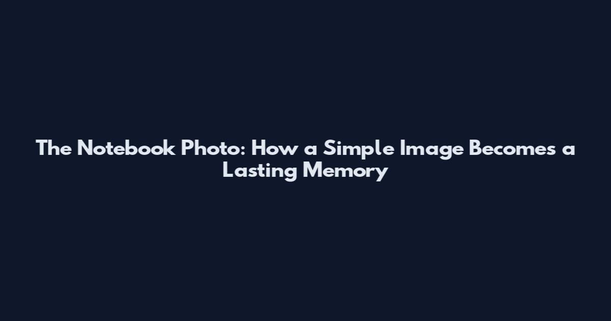 The Notebook Photo: How a Simple Image Becomes a Lasting Memory