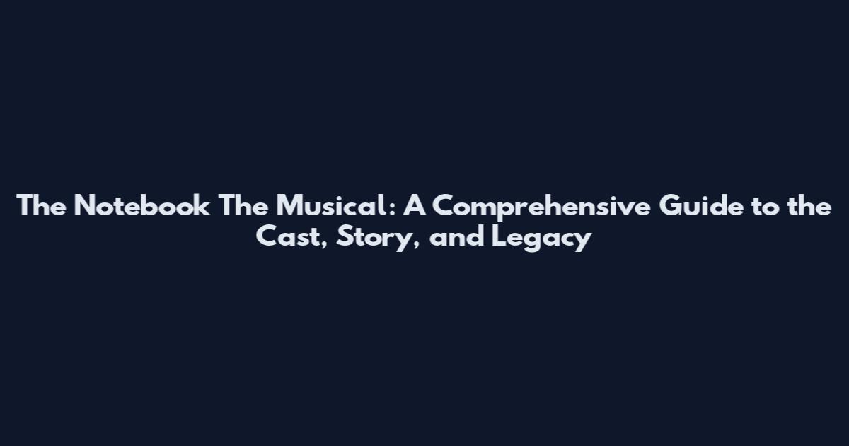 The Notebook The Musical: A Comprehensive Guide to the Cast, Story, and Legacy