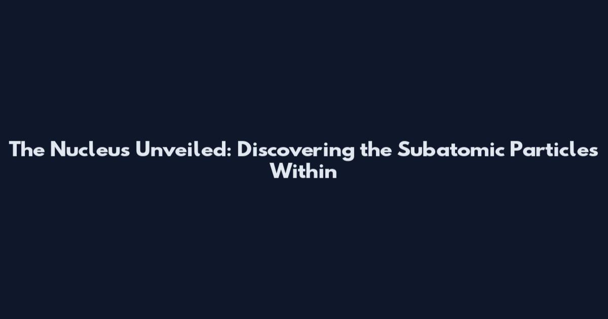 The Nucleus Unveiled: Discovering the Subatomic Particles Within