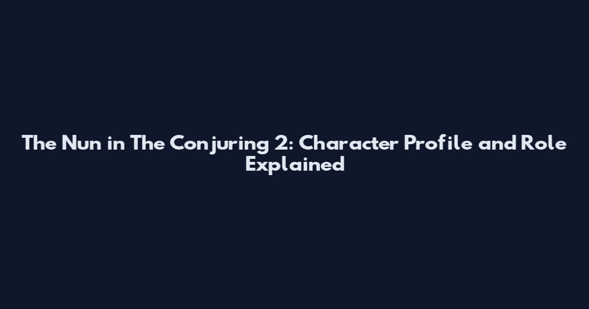 The Nun in The Conjuring 2: Character Profile and Role Explained