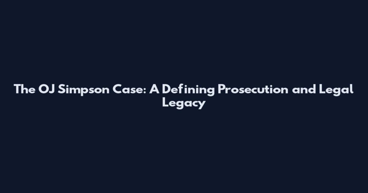 The OJ Simpson Case: A Defining Prosecution and Legal Legacy