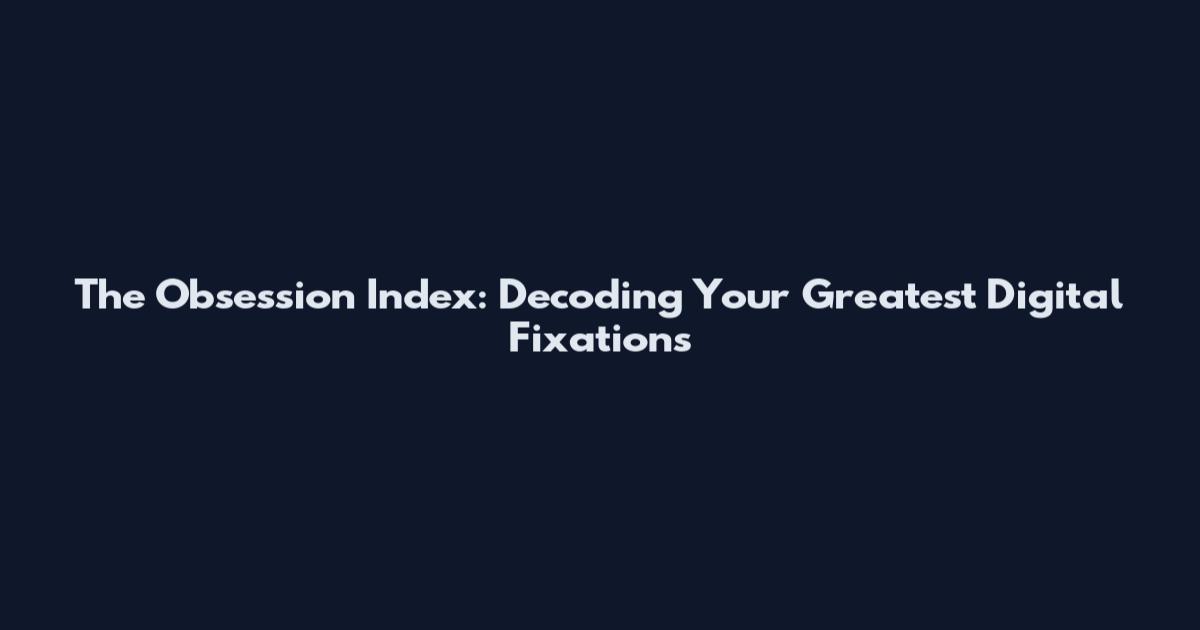 The Obsession Index: Decoding Your Greatest Digital Fixations