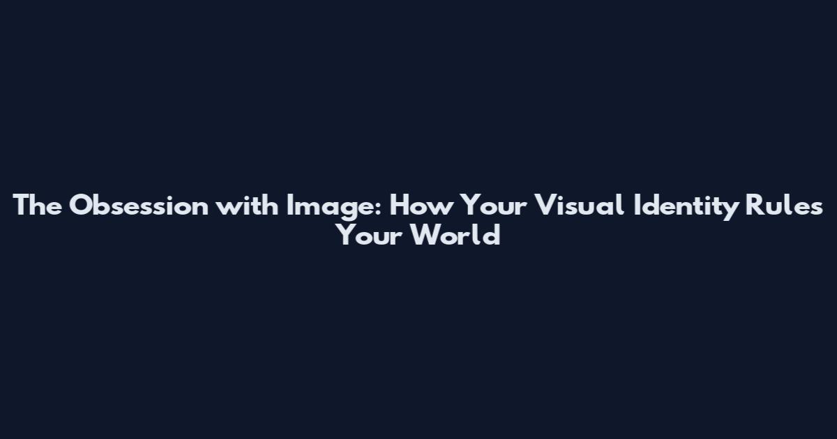 The Obsession with Image: How Your Visual Identity Rules Your World