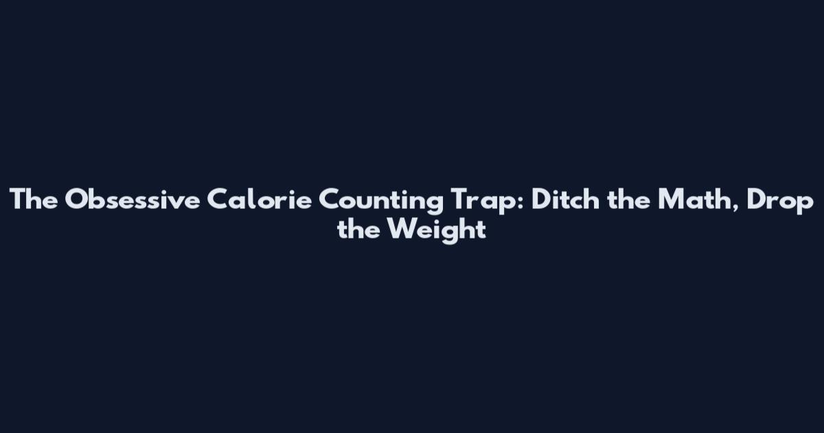 The Obsessive Calorie Counting Trap: Ditch the Math, Drop the Weight