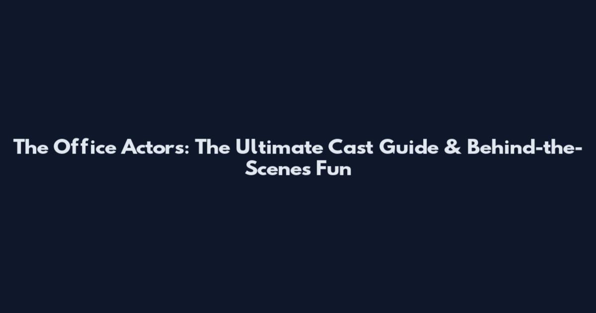 The Office Actors: The Ultimate Cast Guide & Behind-the-Scenes Fun