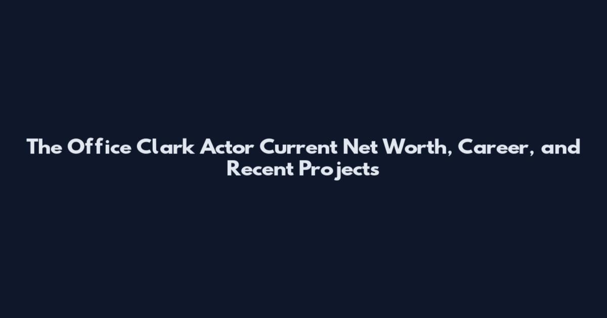 The Office Clark Actor Current Net Worth, Career, and Recent Projects