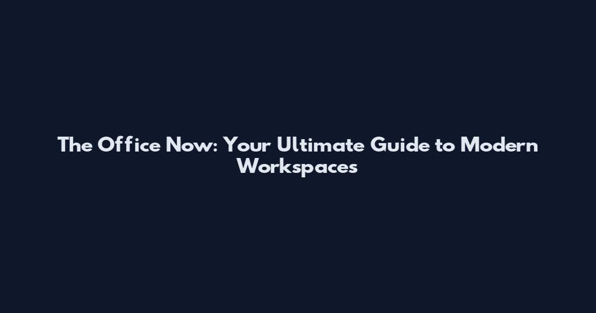 The Office Now: Your Ultimate Guide to Modern Workspaces