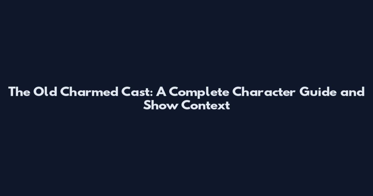 The Old Charmed Cast: A Complete Character Guide and Show Context