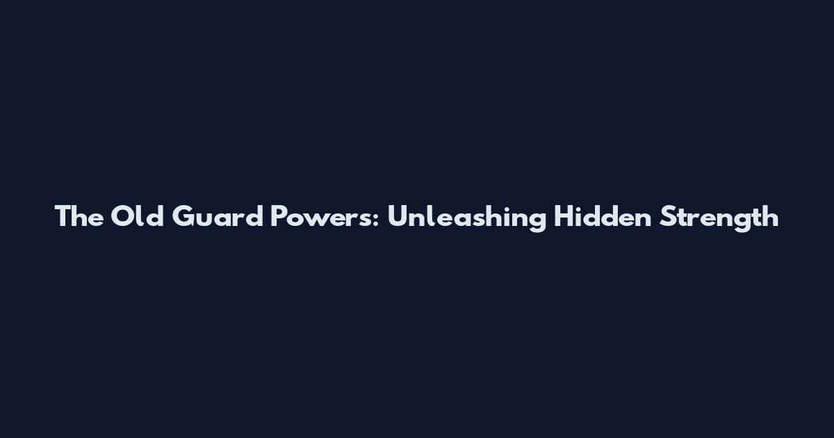 The Old Guard Powers: Unleashing Hidden Strength