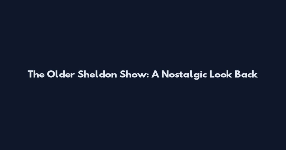 The Older Sheldon Show: A Nostalgic Look Back