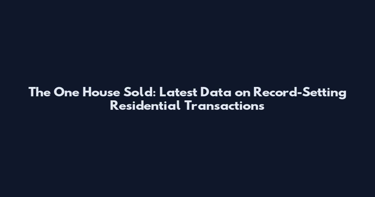 The One House Sold: Latest Data on Record-Setting Residential Transactions