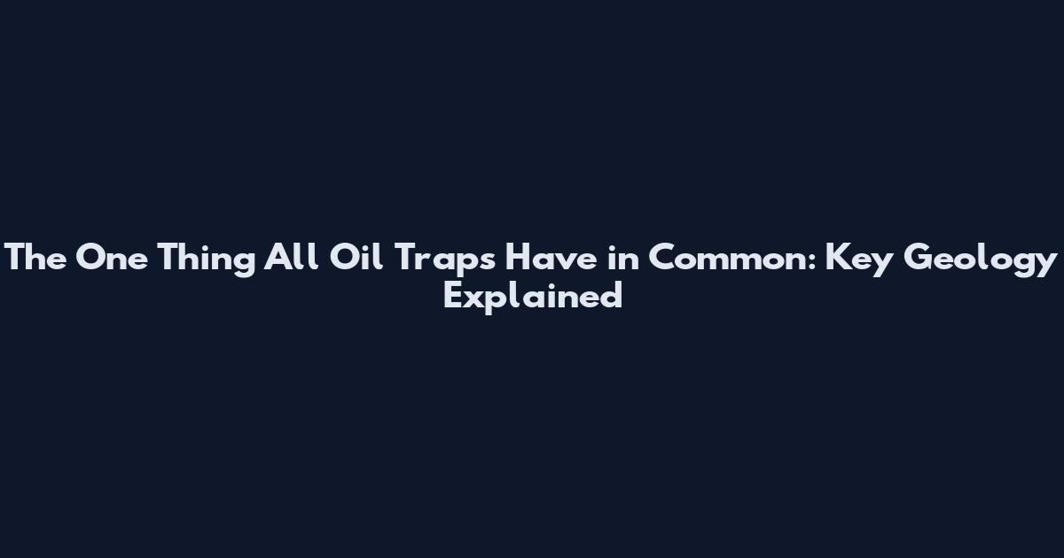 The One Thing All Oil Traps Have in Common: Key Geology Explained