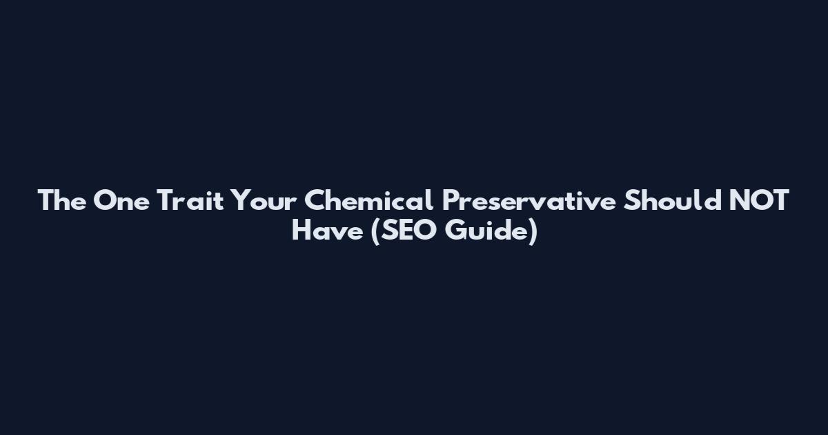 The One Trait Your Chemical Preservative Should NOT Have (SEO Guide)