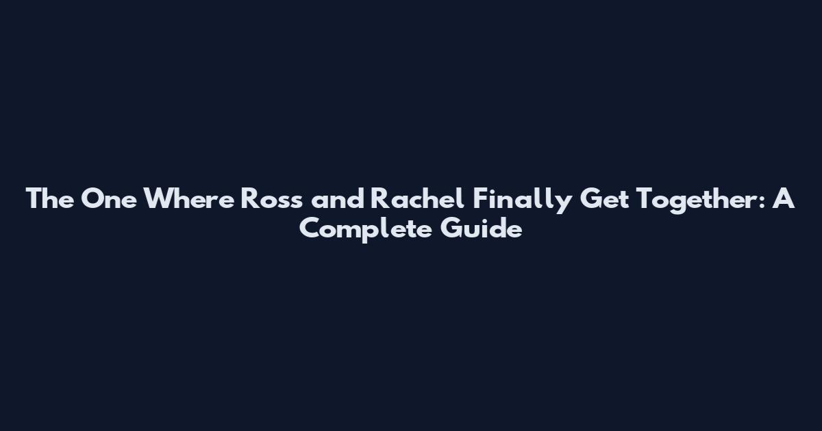 The One Where Ross and Rachel Finally Get Together: A Complete Guide