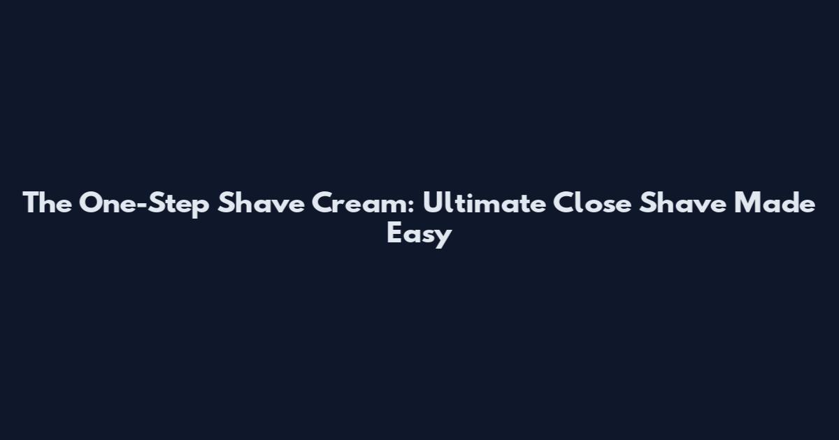 The One-Step Shave Cream: Ultimate Close Shave Made Easy