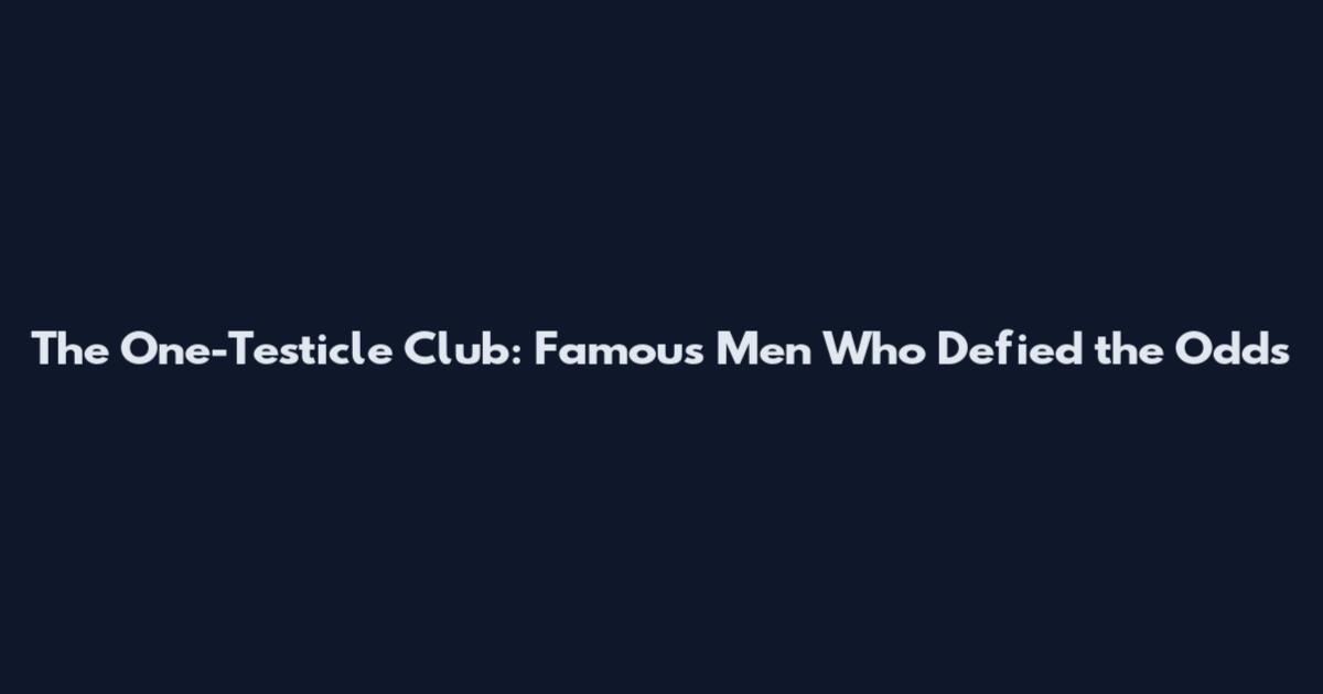 The One-Testicle Club: Famous Men Who Defied the Odds