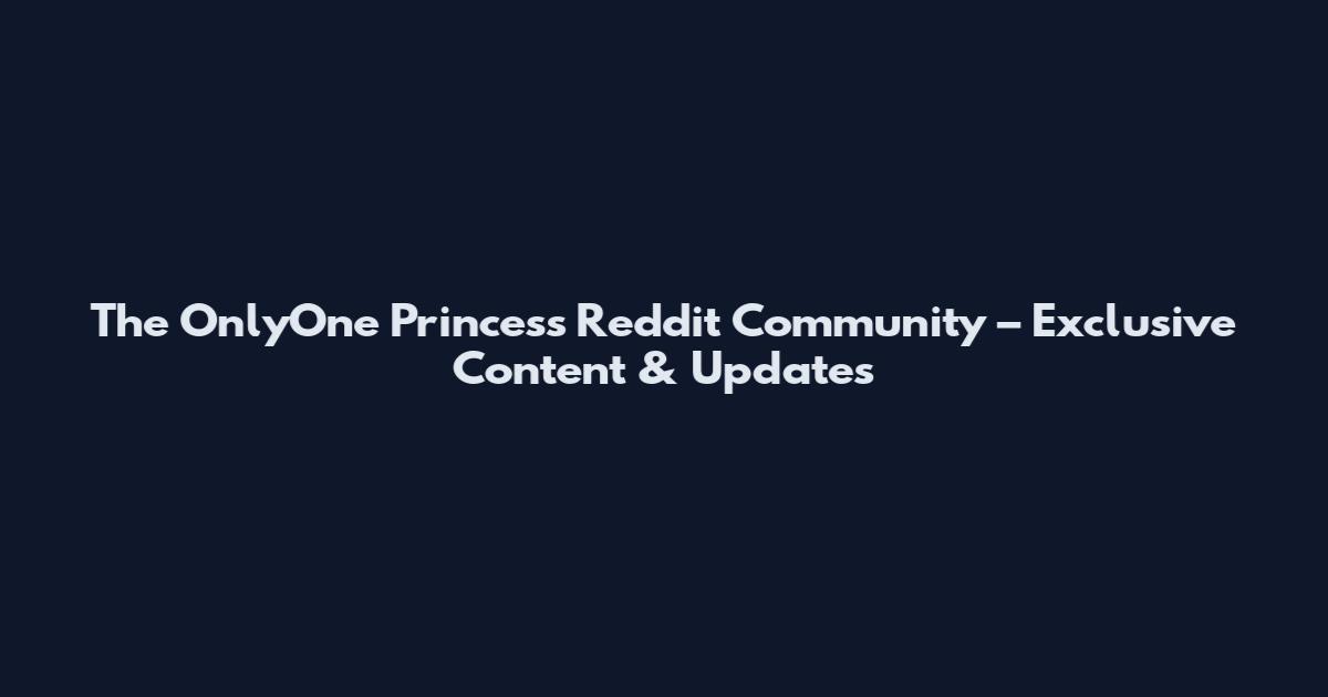 The OnlyOne_Princess Reddit Community – Exclusive Content & Updates
