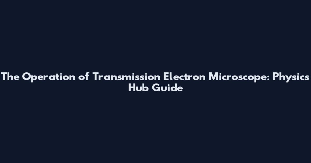 The Operation of Transmission Electron Microscope: Physics Hub Guide