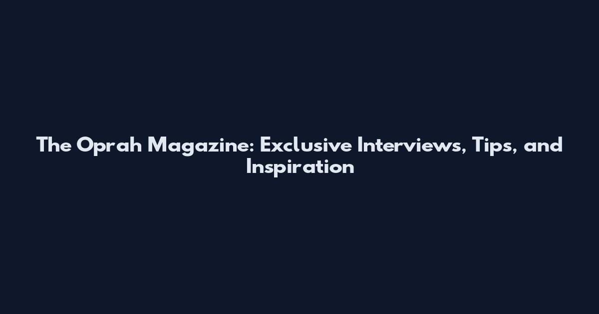 The Oprah Magazine: Exclusive Interviews, Tips, and Inspiration