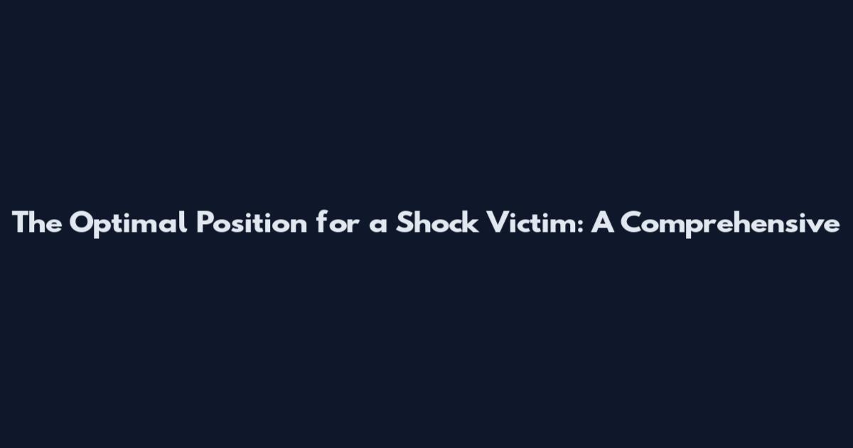 The Optimal Position for a Shock Victim: A Comprehensive