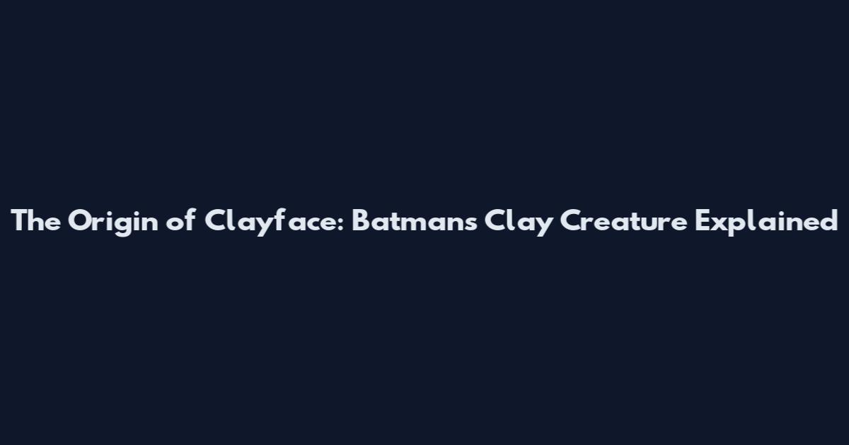 The Origin of Clayface: Batman's Clay Creature Explained