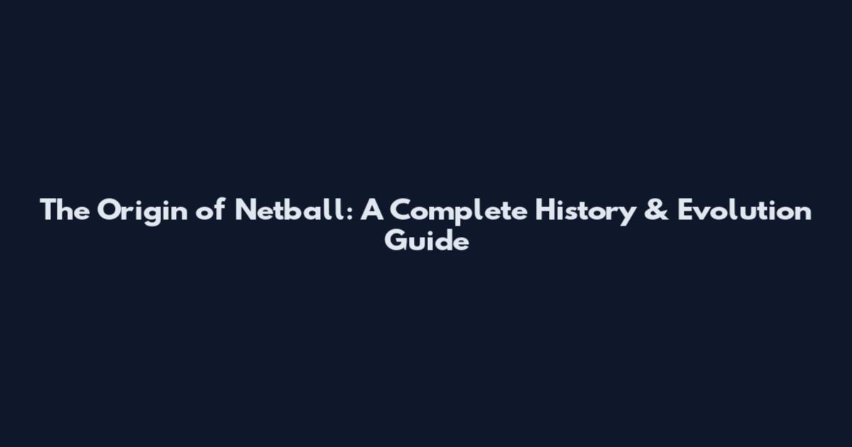 The Origin of Netball: A Complete History & Evolution Guide