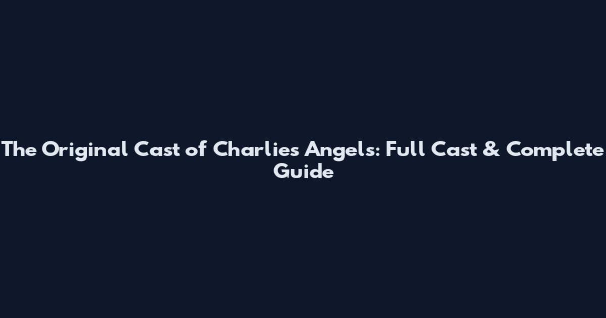 The Original Cast of Charlie's Angels: Full Cast & Complete Guide
