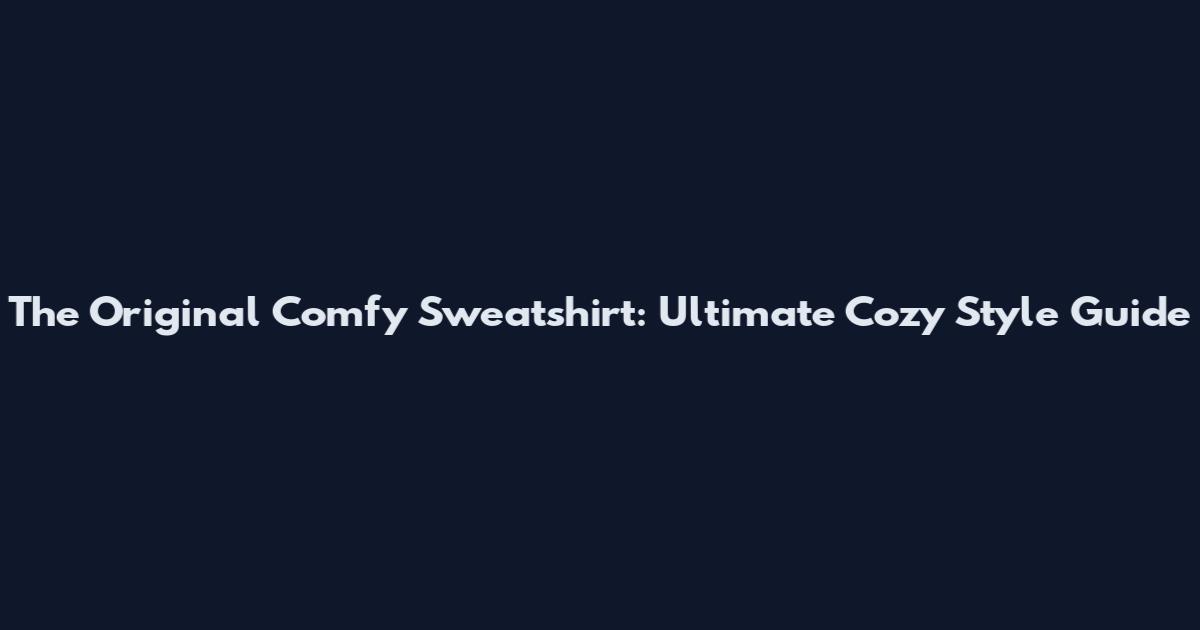 The Original Comfy Sweatshirt: Ultimate Cozy Style Guide
