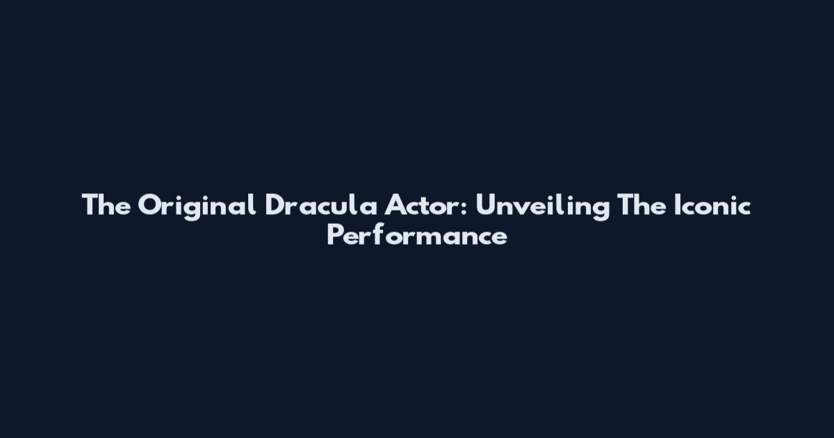 The Original Dracula Actor: Unveiling The Iconic Performance
