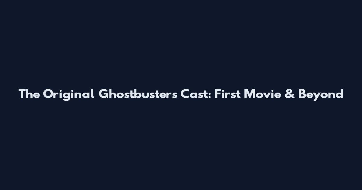 The Original Ghostbusters Cast: First Movie & Beyond