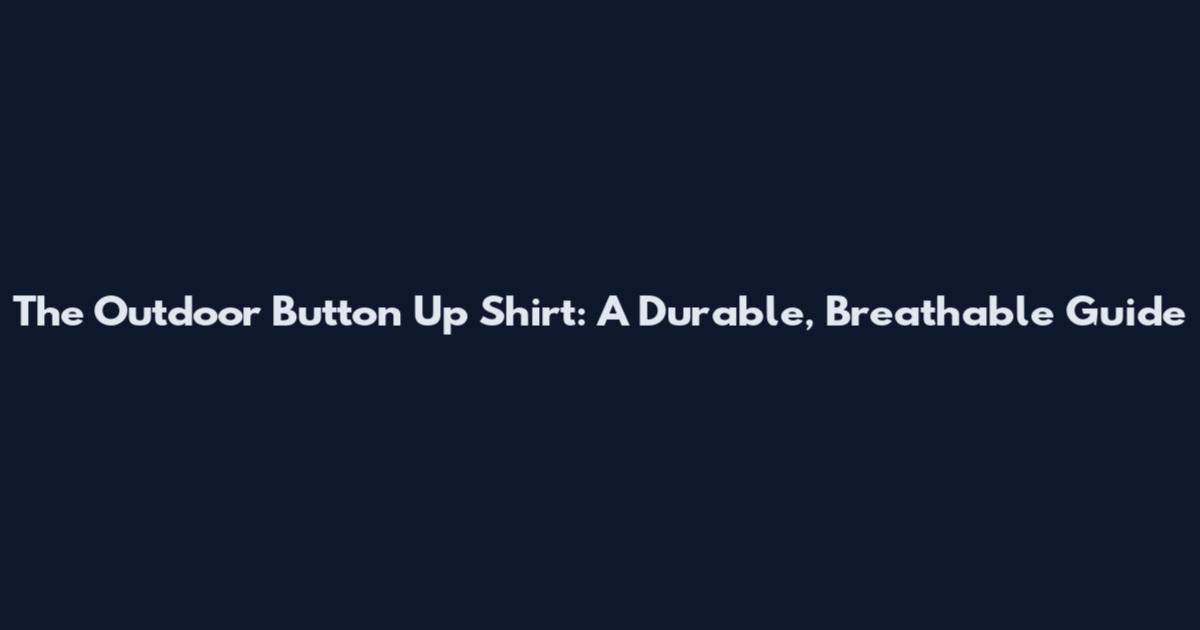 The Outdoor Button Up Shirt: A Durable, Breathable Guide