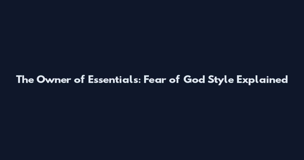 The Owner of Essentials: Fear of God Style Explained