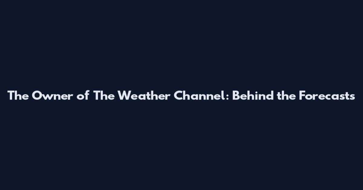 The Owner of The Weather Channel: Behind the Forecasts