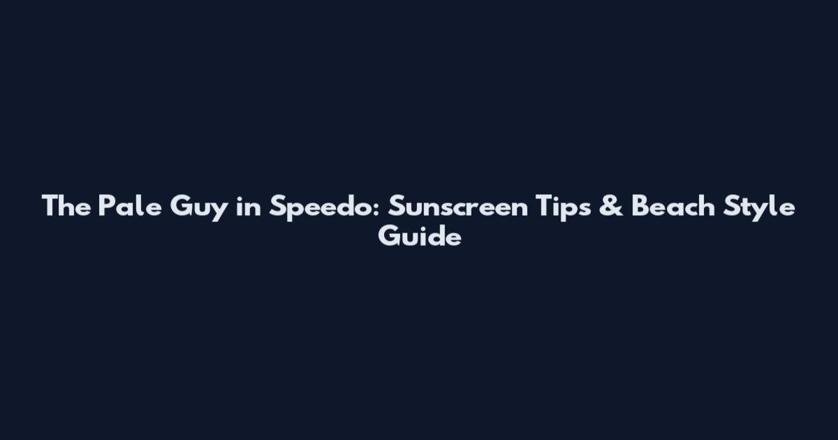 The Pale Guy in Speedo: Sunscreen Tips & Beach Style Guide