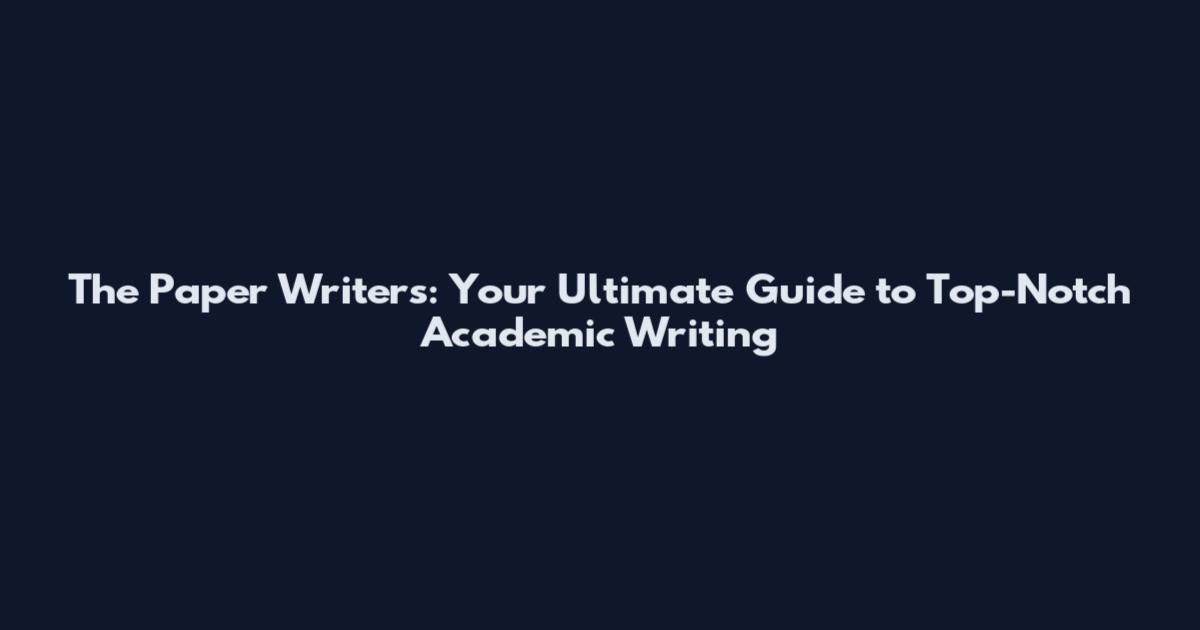 The Paper Writers: Your Ultimate Guide to Top-Notch Academic Writing
