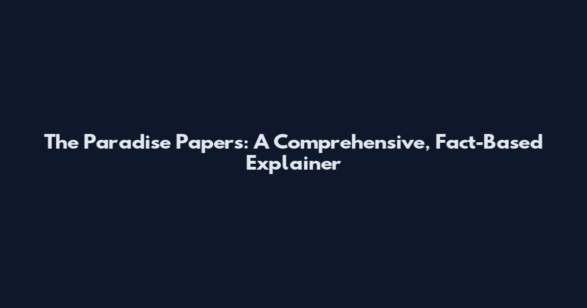 The Paradise Papers: A Comprehensive, Fact-Based Explainer