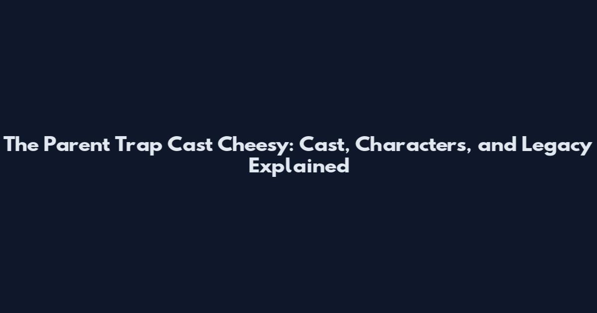 The Parent Trap Cast Cheesy: Cast, Characters, and Legacy Explained