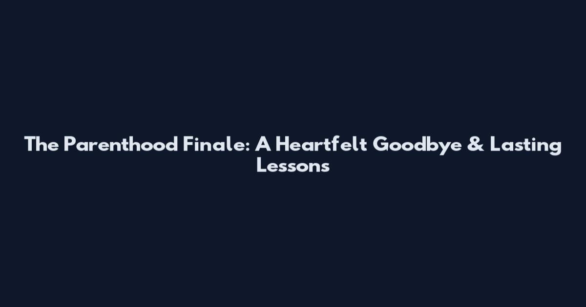 The Parenthood Finale: A Heartfelt Goodbye & Lasting Lessons