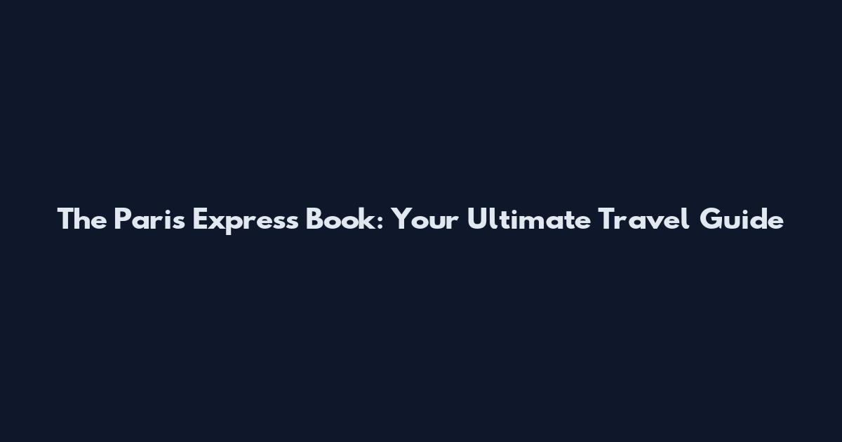The Paris Express Book: Your Ultimate Travel Guide