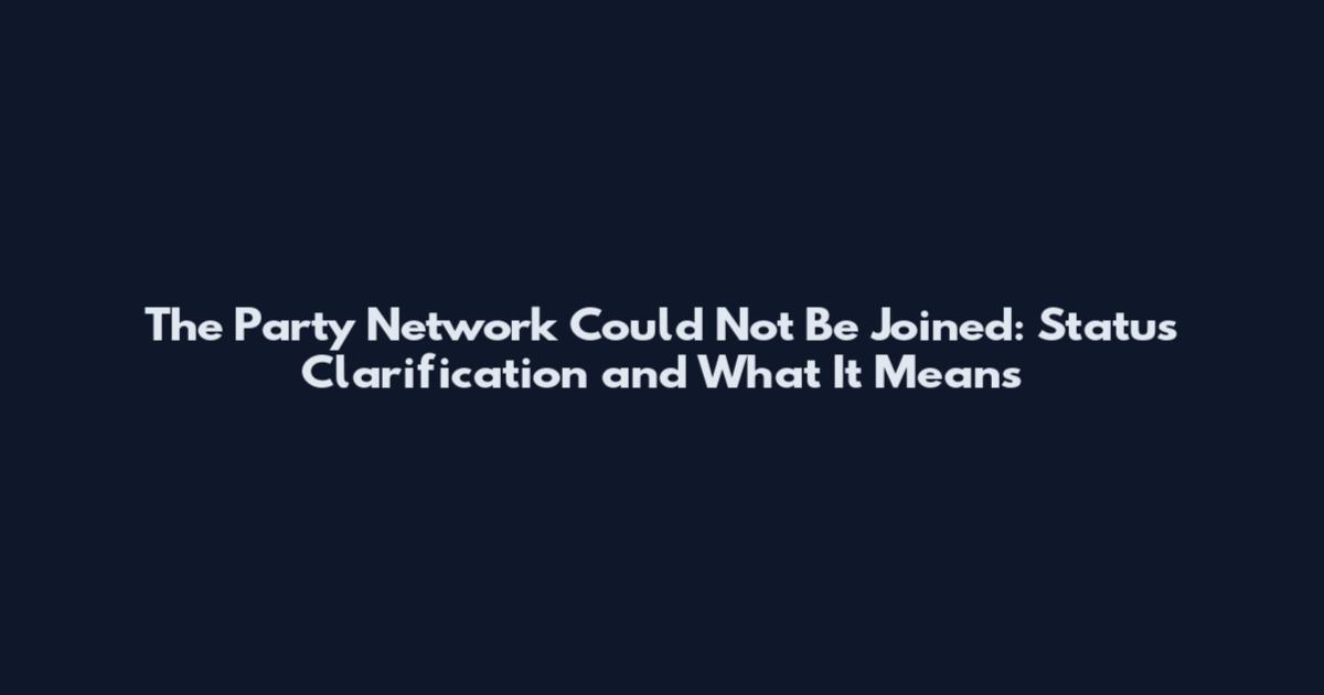 The Party Network Could Not Be Joined: Status Clarification and What It Means