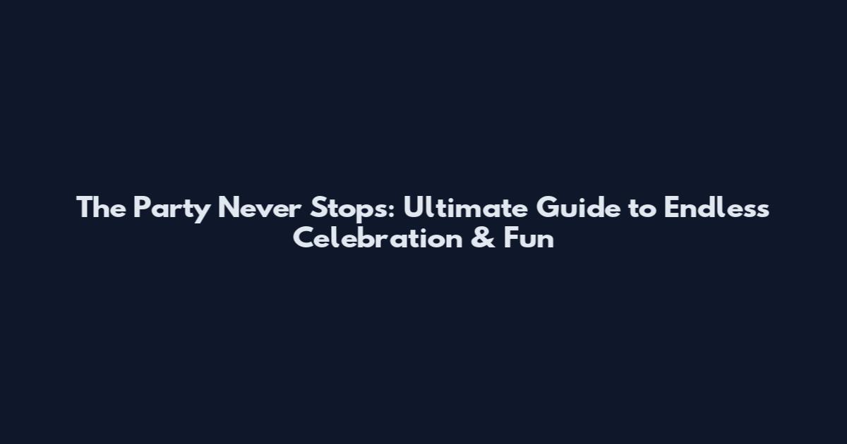 The Party Never Stops: Ultimate Guide to Endless Celebration & Fun