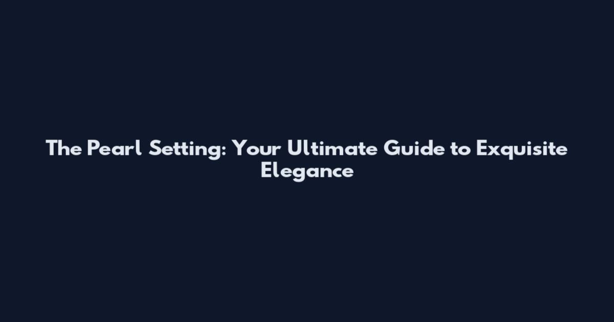 The Pearl Setting: Your Ultimate Guide to Exquisite Elegance