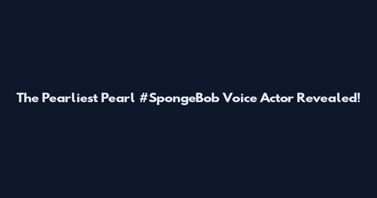 The Pearliest Pearl #SpongeBob Voice Actor Revealed!