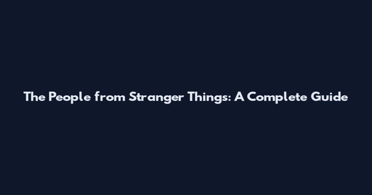 The People from Stranger Things: A Complete Guide