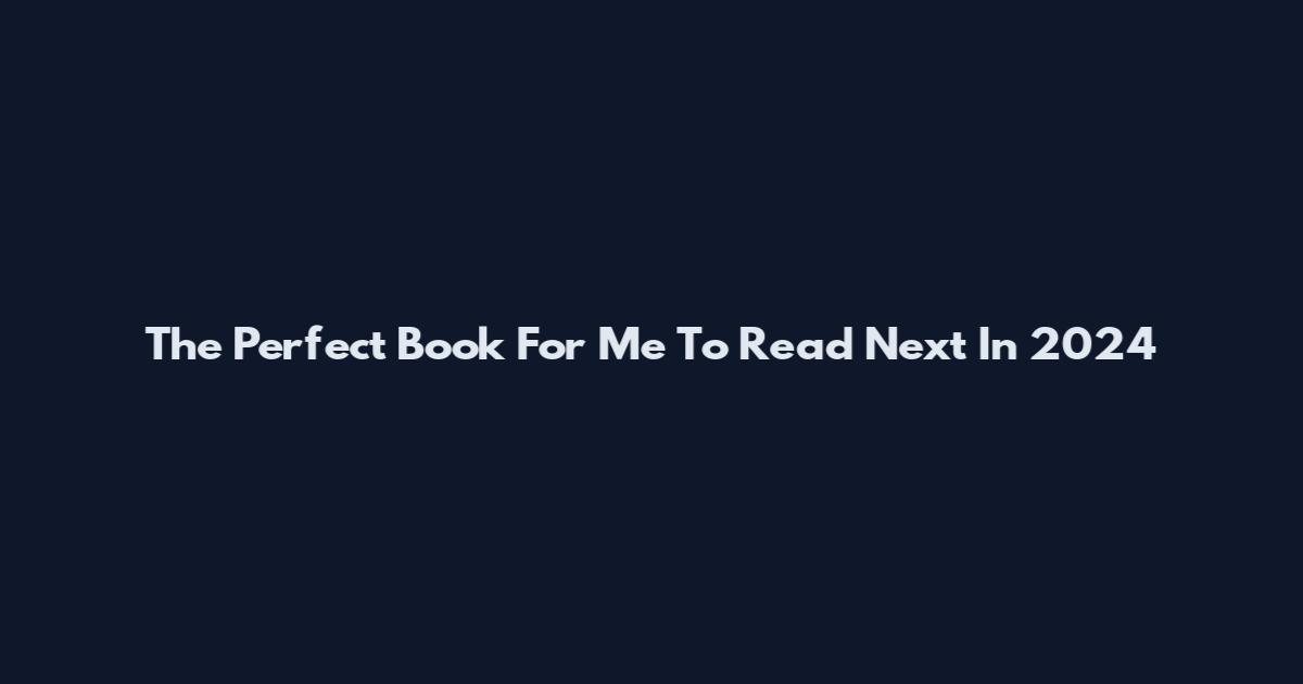The Perfect Book For Me To Read Next In 2024