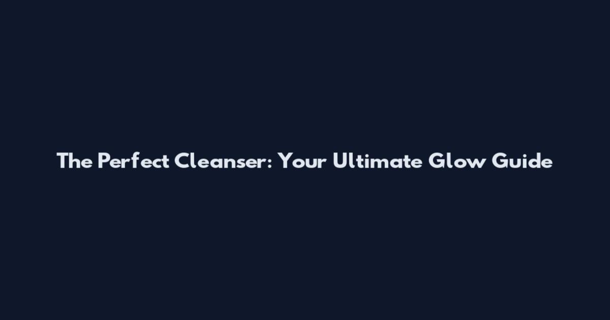The Perfect Cleanser: Your Ultimate Glow Guide