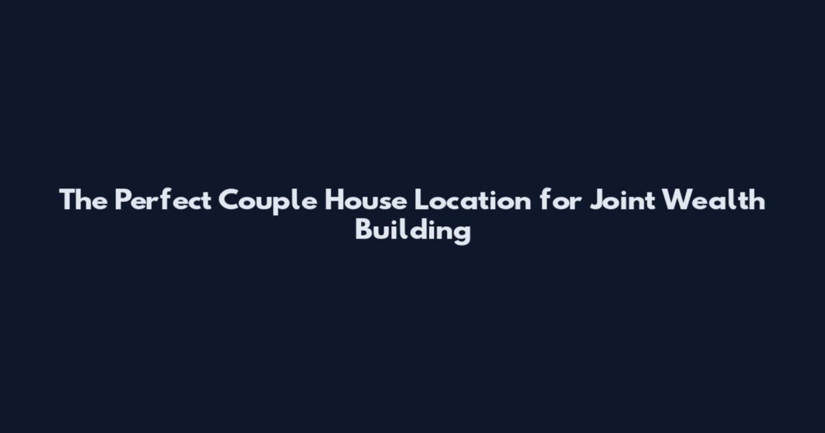 The Perfect Couple House Location for Joint Wealth Building