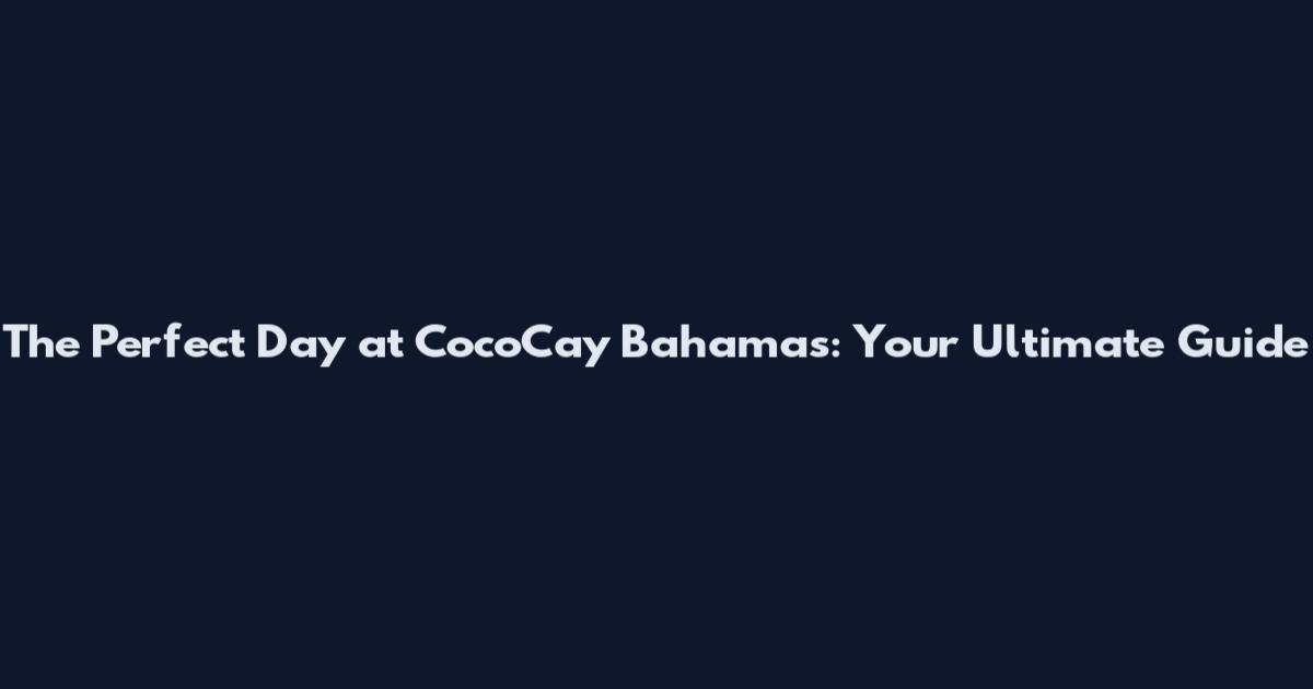 The Perfect Day at CocoCay Bahamas: Your Ultimate Guide