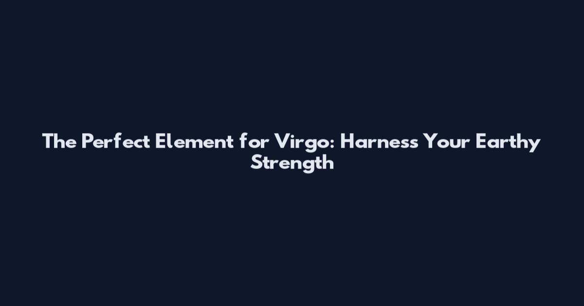 The Perfect Element for Virgo: Harness Your Earthy Strength
