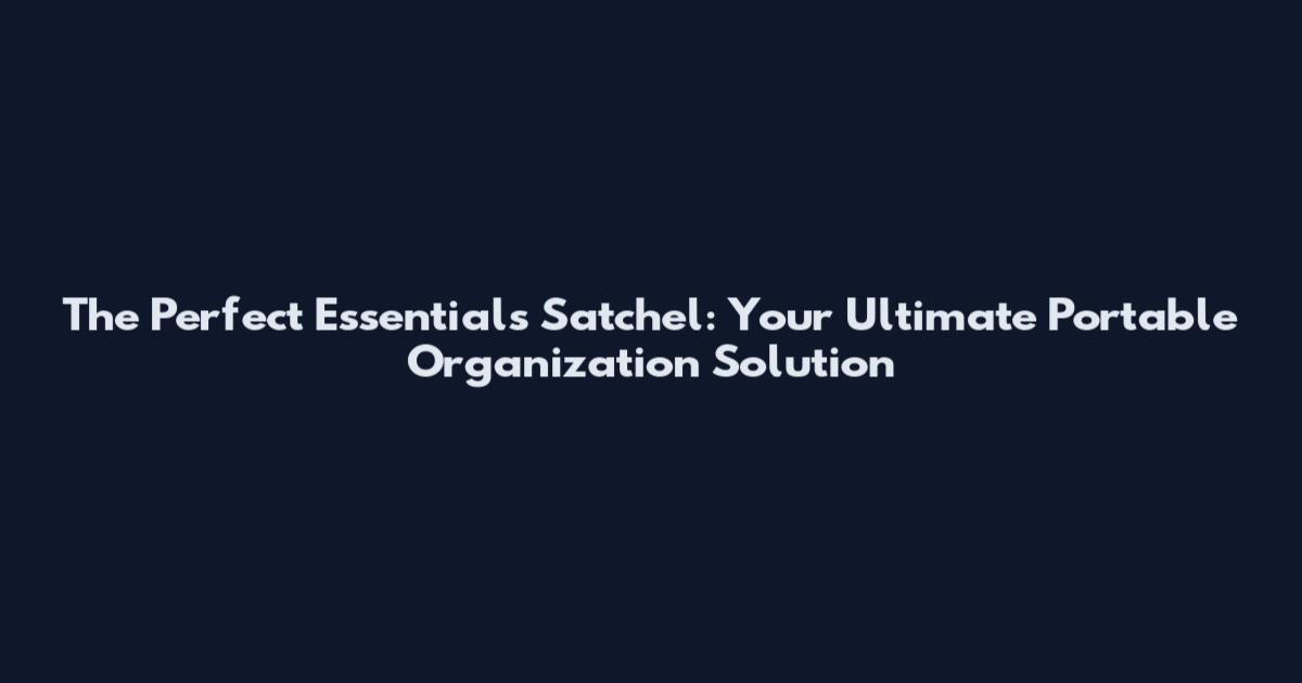 The Perfect Essentials Satchel: Your Ultimate Portable Organization Solution